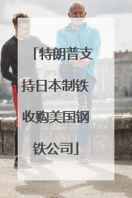 特朗普支持日本制铁收购美国钢铁公司