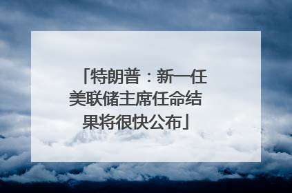 特朗普：新一任美联储主席任命结果将很快公布