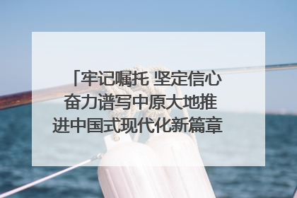 牢记嘱托 坚定信心 奋力谱写中原大地推进中国式现代化新篇章（六）河南绘就“行走河南·读懂中国”新画卷丨牢记嘱托谱新篇