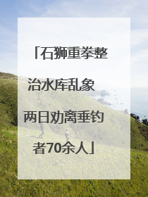 石狮重拳整治水库乱象 两日劝离垂钓者70余人