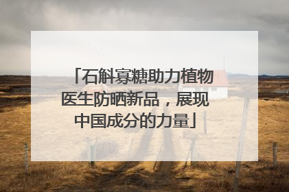 石斛寡糖助力植物医生防晒新品，展现中国成分的力量