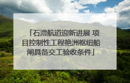 石澧航道迎新进展 项目控制性工程艳洲枢纽船闸具备交工验收条件