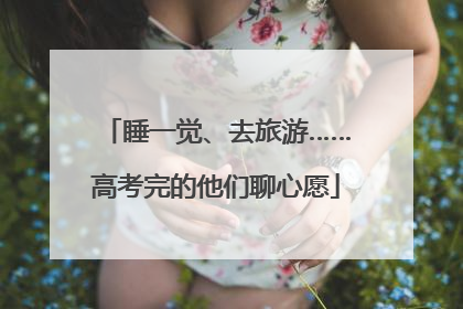 睡一觉、去旅游……高考完的他们聊心愿