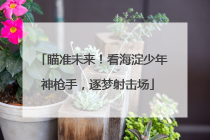 瞄准未来！看海淀少年神枪手，逐梦射击场