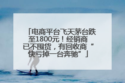 电商平台飞天茅台跌至1800元！经销商已不囤货，有回收商“快亏掉一台奔驰”