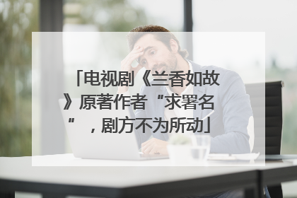 电视剧《兰香如故》原著作者“求署名”，剧方不为所动