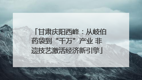 甘肃庆阳西峰：从岐伯药袋到“千万”产业 非遗技艺激活经济新引擎