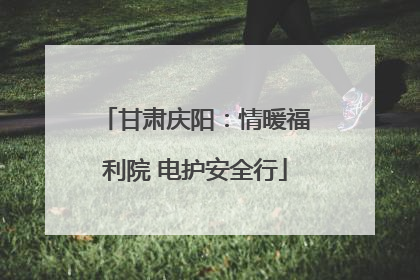 甘肃庆阳：情暖福利院 电护安全行