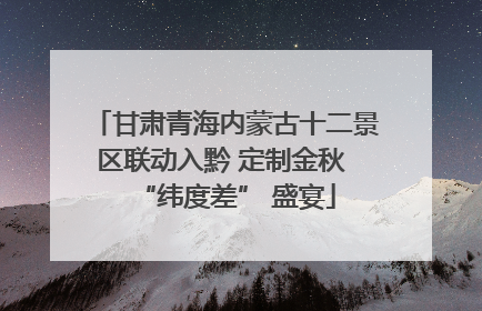 甘肃青海内蒙古十二景区联动入黔 定制金秋 “纬度差” 盛宴