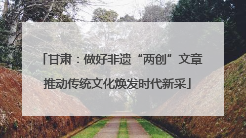 甘肃：做好非遗“两创”文章 推动传统文化焕发时代新采