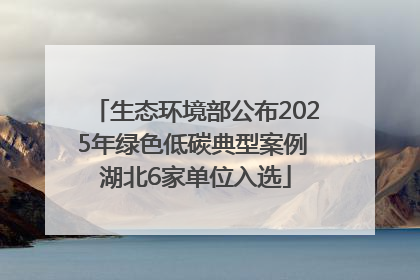 生态环境部公布2025年绿色低碳典型案例 湖北6家单位入选