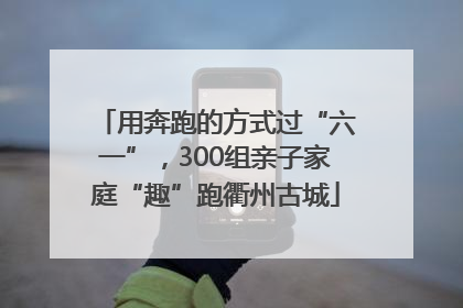 用奔跑的方式过“六一”，300组亲子家庭“趣”跑衢州古城