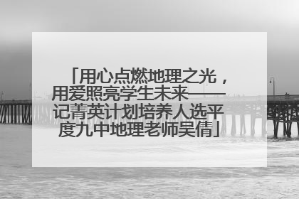 用心点燃地理之光，用爱照亮学生未来——记菁英计划培养人选平度九中地理老师吴倩