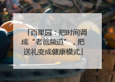 百果园：把时间调成“老爸频道”，把送礼变成健康模式