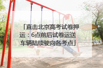 直击北京高考试卷押运：6点前后试卷运送车辆陆续驶向各考点