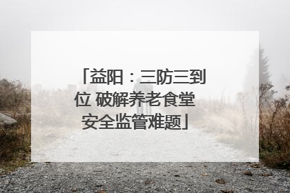 益阳：三防三到位 破解养老食堂安全监管难题