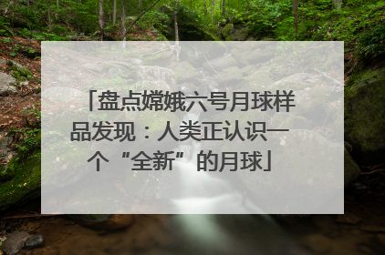 盘点嫦娥六号月球样品发现：人类正认识一个“全新”的月球