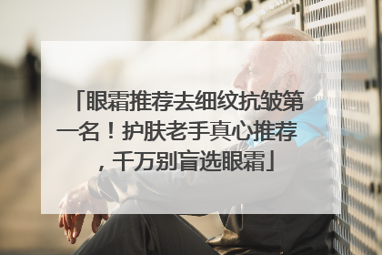 眼霜推荐去细纹抗皱第一名！护肤老手真心推荐，千万别盲选眼霜