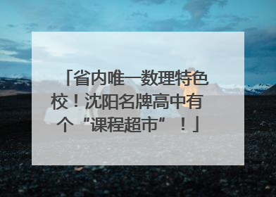省内唯一数理特色校！沈阳名牌高中有个“课程超市”！