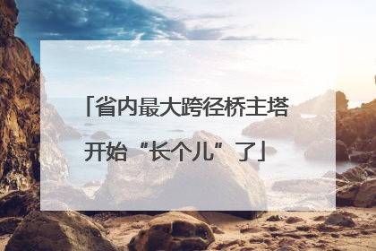 省内最大跨径桥主塔开始“长个儿”了
