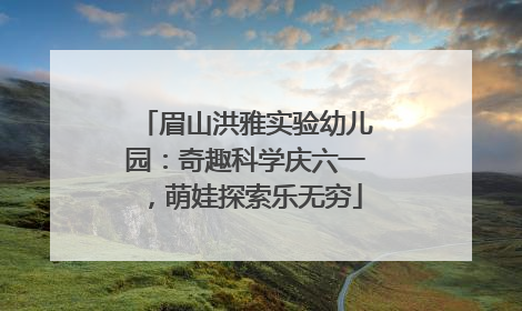 眉山洪雅实验幼儿园：奇趣科学庆六一，萌娃探索乐无穷