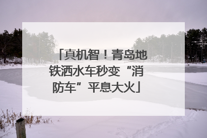 真机智！青岛地铁洒水车秒变“消防车”平息大火