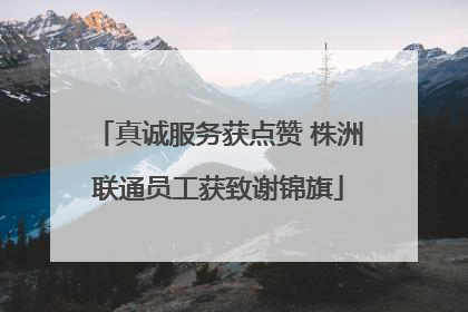 真诚服务获点赞 株洲联通员工获致谢锦旗