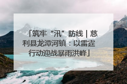 筑牢“汛”防线｜慈利县龙潭河镇：以雷霆行动迎战暴雨洪峰