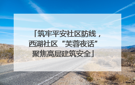筑牢平安社区防线，西湖社区“芙蓉夜话”聚焦高层建筑安全