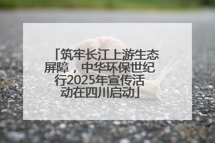 筑牢长江上游生态屏障，中华环保世纪行2025年宣传活动在四川启动