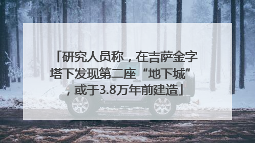 研究人员称，在吉萨金字塔下发现第二座“地下城”，或于3.8万年前建造