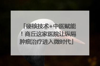 硬核技术+中医赋能！商丘这家医院让纵隔肿瘤治疗进入微时代
