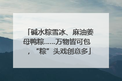 碱水粽雪冰、麻油姜母鸭粽……万物皆可包，“粽”头戏创意多