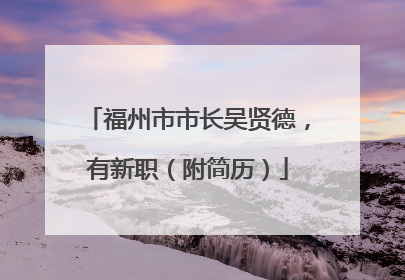 福州市市长吴贤德，有新职（附简历）