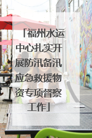 福州水运中心扎实开展防汛备汛应急救援物资专项督察工作
