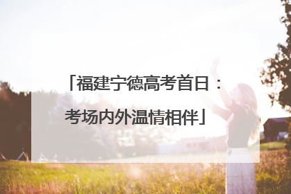 福建宁德高考首日：考场内外温情相伴
