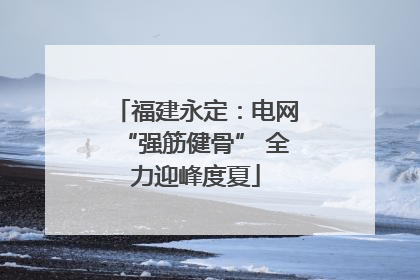 福建永定：电网“强筋健骨” 全力迎峰度夏