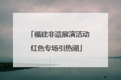 福建非遗展演活动红色专场引热潮
