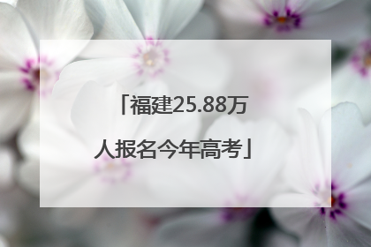福建25.88万人报名今年高考