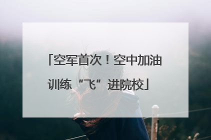 空军首次！空中加油训练“飞”进院校