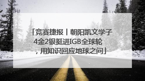 竞赛捷报丨朝阳凯文学子4金2银挺进IGB全球轮，用知识回应地球之问