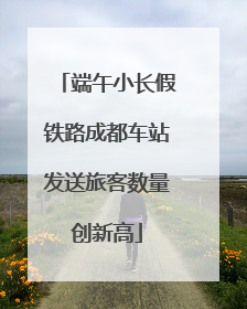端午小长假铁路成都车站发送旅客数量创新高