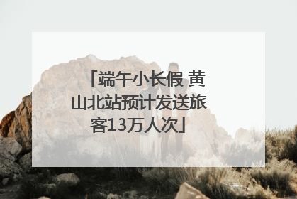 端午小长假 黄山北站预计发送旅客13万人次