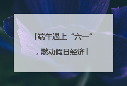 端午遇上“六一”，燃动假日经济
