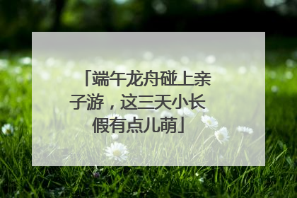 端午龙舟碰上亲子游，这三天小长假有点儿萌