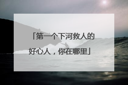 第一个下河救人的好心人，你在哪里