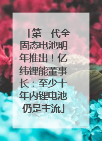 第一代全固态电池明年推出！亿纬锂能董事长：至少十年内锂电池仍是主流