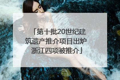 第十批20世纪建筑遗产推介项目出炉 浙江四项被推介