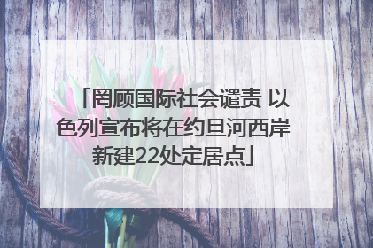 罔顾国际社会谴责 以色列宣布将在约旦河西岸新建22处定居点