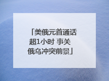 美俄元首通话超1小时 事关俄乌冲突前景
